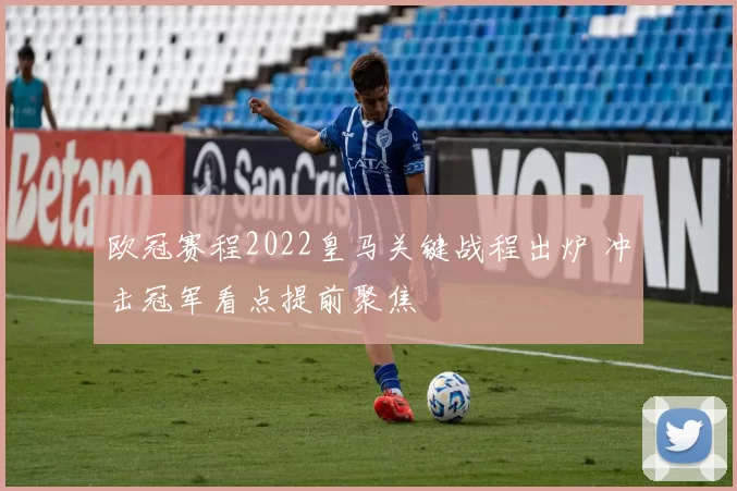 欧冠赛程2022皇马关键战程出炉 冲击冠军看点提前聚焦