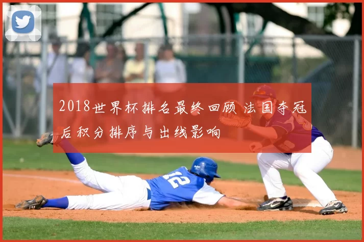 2018世界杯排名最终回顾 法国夺冠后积分排序与出线影响