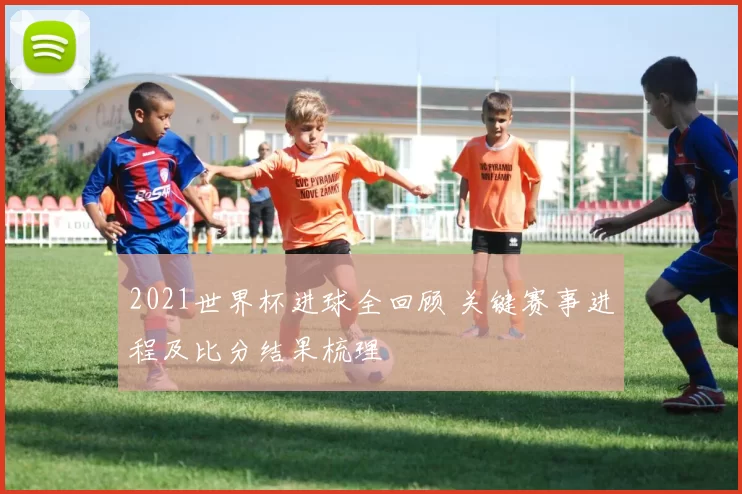 2021世界杯进球全回顾 关键赛事进程及比分结果梳理