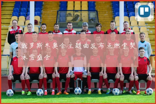 俄罗斯冬奥会主题曲发布点燃索契冰雪盛会