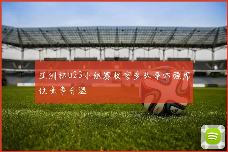 亚洲杯u23小组赛收官多队争四强席位竞争升温
