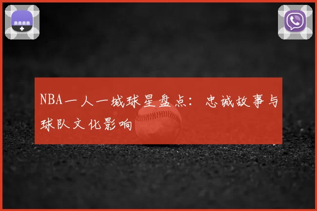 NBA一人一城球星盘点：忠诚故事与球队文化影响