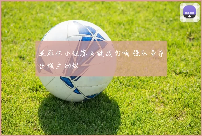 亚冠杯小组赛关键战打响 强队争夺出线主动权