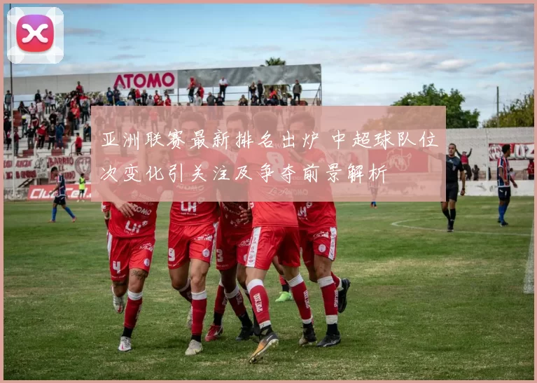 亚洲联赛最新排名出炉 中超球队位次变化引关注及争夺前景解析