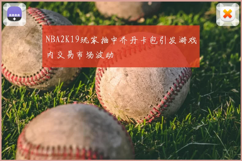NBA2K19玩家抽中乔丹卡包引发游戏内交易市场波动