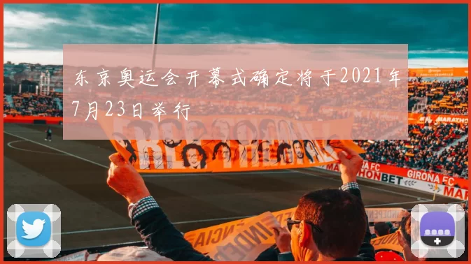东京奥运会开幕式确定将于2021年7月23日举行