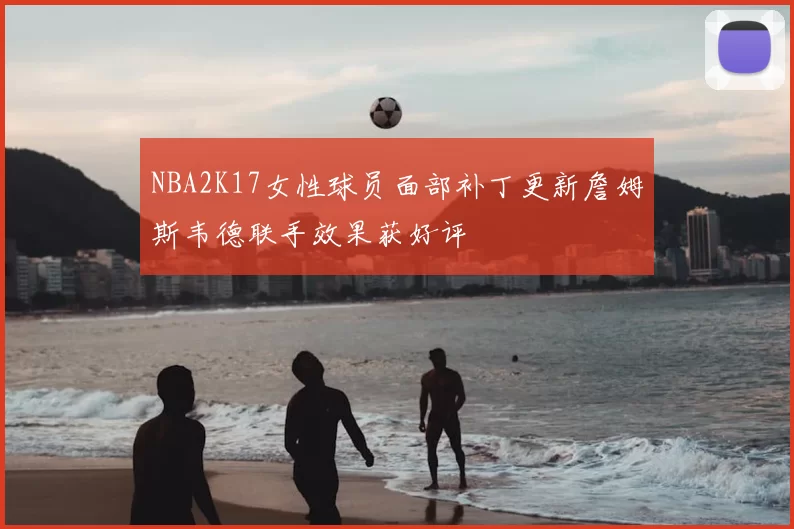 NBA2K17女性球员面部补丁更新詹姆斯韦德联手效果获好评