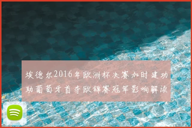 埃德尔2016年欧洲杯决赛加时建功助葡萄牙首夺欧锦赛冠军影响解读