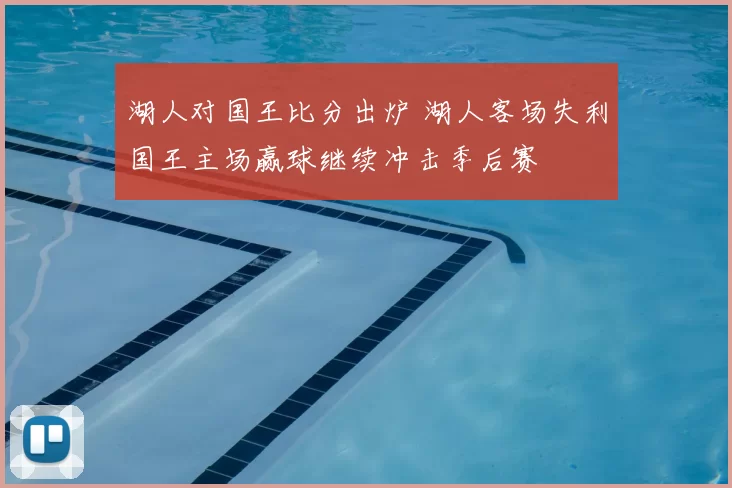 湖人对国王比分出炉 湖人客场失利国王主场赢球继续冲击季后赛