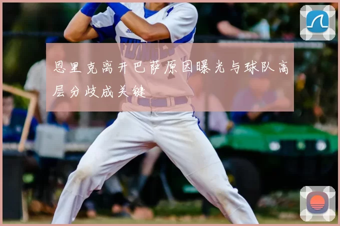 恩里克离开巴萨原因曝光与球队高层分歧成关键