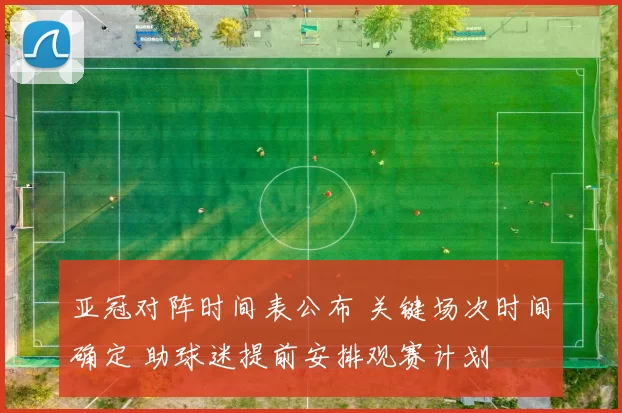 亚冠对阵时间表公布 关键场次时间确定 助球迷提前安排观赛计划