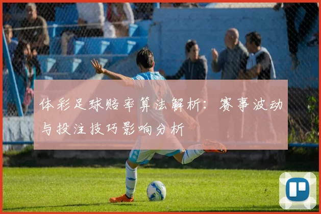 体彩足球赔率算法解析：赛事波动与投注技巧影响分析