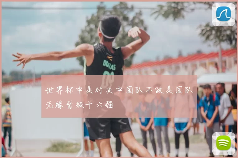 世界杯中美对决中国队不敌美国队无缘晋级十六强
