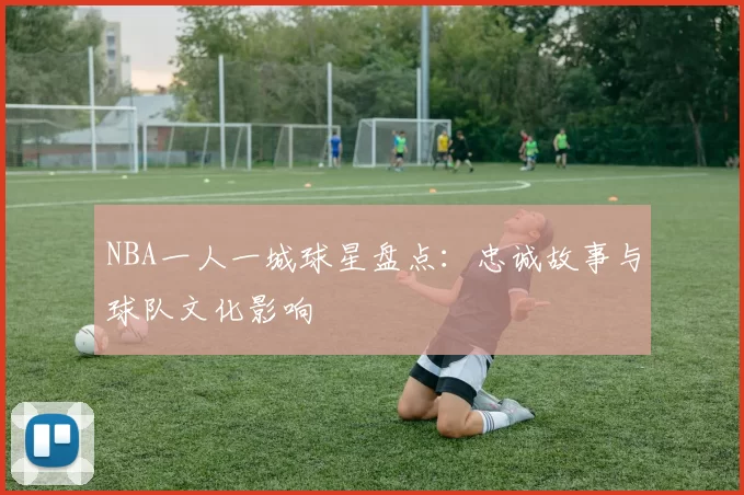 NBA一人一城球星盘点：忠诚故事与球队文化影响