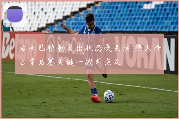 吉米巴特勒复出状态受关注 热火冲击季后赛关键一战看点足
