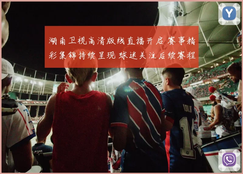 湖南卫视高清版线直播开启 赛事精彩集锦持续呈现 球迷关注后续赛程安排