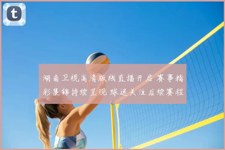 湖南卫视高清版线直播开启 赛事精彩集锦持续呈现 球迷关注后续赛程安排