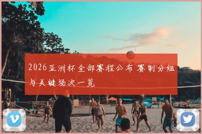 2026亚洲杯全部赛程公布 赛制分组与关键场次一览