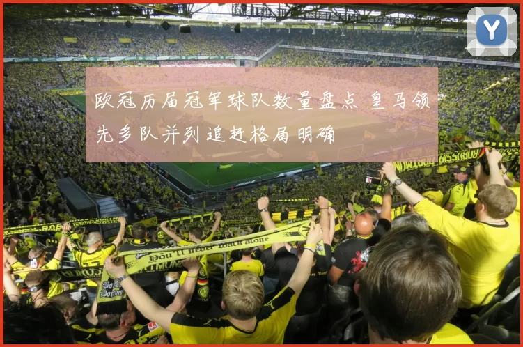欧冠历届冠军球队数量盘点 皇马领先多队并列追赶格局明确