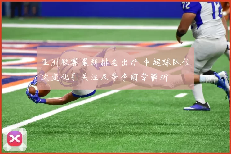 亚洲联赛最新排名出炉 中超球队位次变化引关注及争夺前景解析