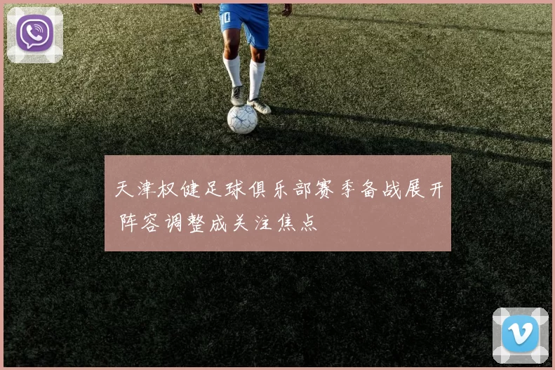 天津权健足球俱乐部赛季备战展开 阵容调整成关注焦点