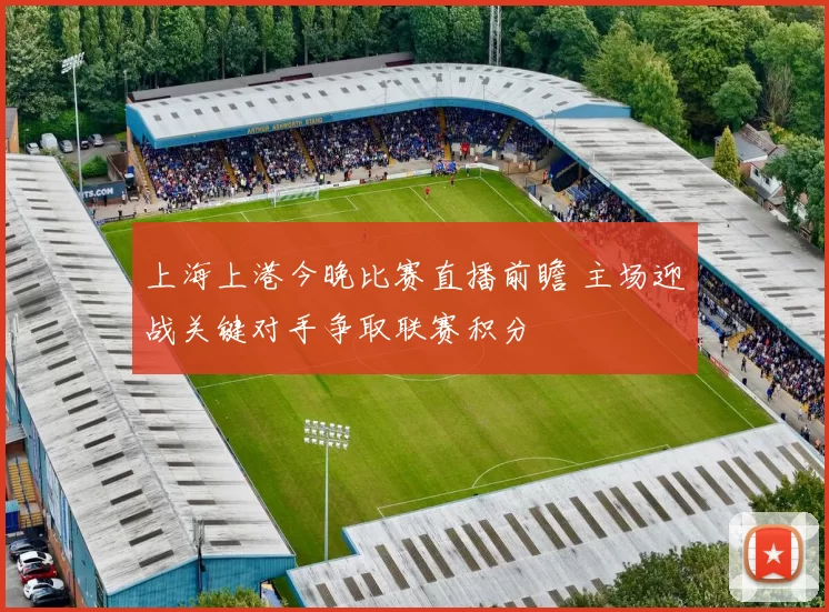 上海上港今晚比赛直播前瞻 主场迎战关键对手争取联赛积分
