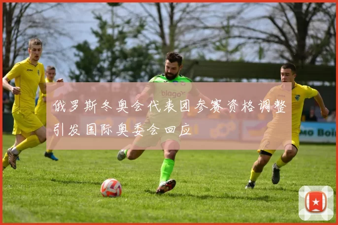 俄罗斯冬奥会代表团参赛资格调整引发国际奥委会回应