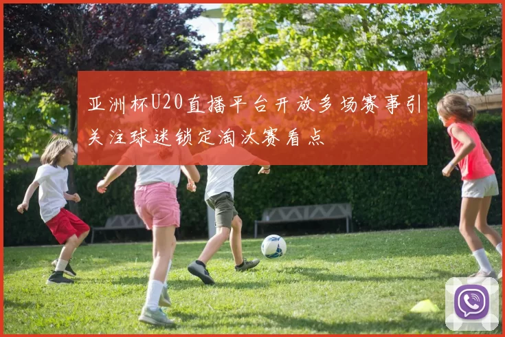 亚洲杯U20直播平台开放多场赛事引关注球迷锁定淘汰赛看点