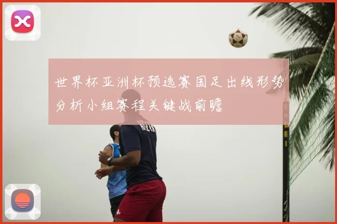 世界杯亚洲杯预选赛国足出线形势分析小组赛程关键战前瞻